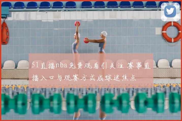 51直播nba免费观看引关注 赛事直播入口与观赛方式成球迷焦点