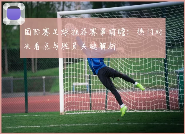国际赛足球推荐赛事前瞻:热门对决看点与胜负关键解析