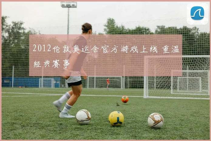 2012伦敦奥运会官方游戏上线 重温经典赛事