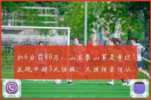 扣6分罚80万，山东泰山算是幸运！反观中超3大劲旅：又该何去何从_赛季_处罚_联赛