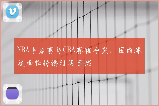 NBA季后赛与CBA赛程冲突，国内球迷面临转播时间困扰