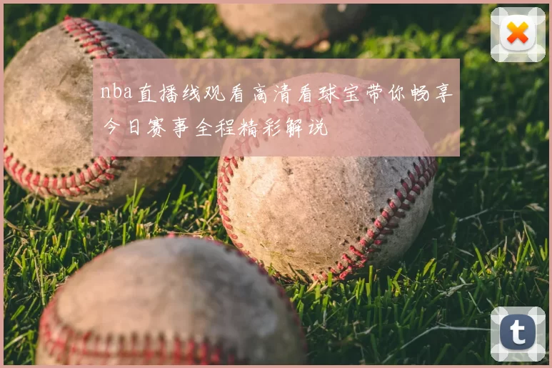 nba直播线观看高清看球宝带你畅享今日赛事全程精彩解说