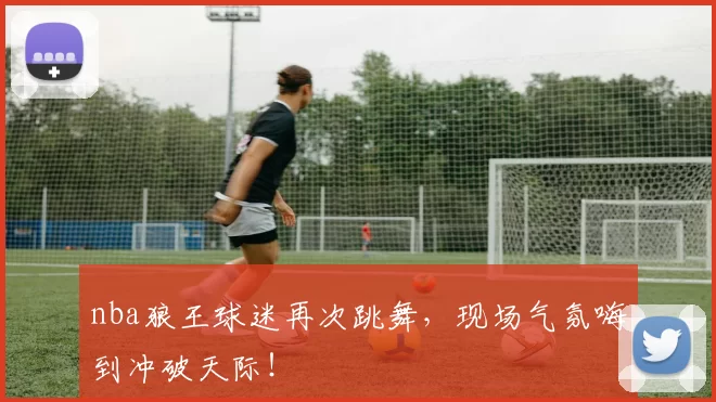 nba狼王球迷再次跳舞，现场气氛嗨到冲破天际！