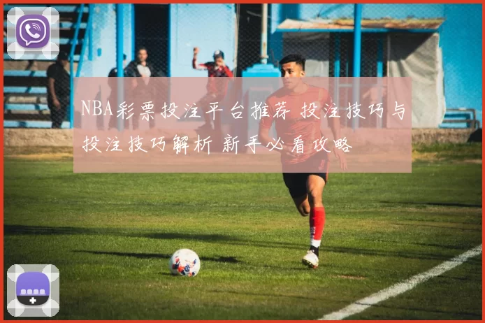 NBA彩票投注平台推荐 投注技巧与投注技巧解析 新手必看攻略