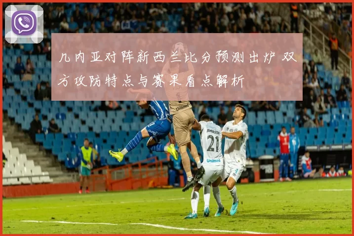 几内亚对阵新西兰比分预测出炉 双方攻防特点与赛果看点解析