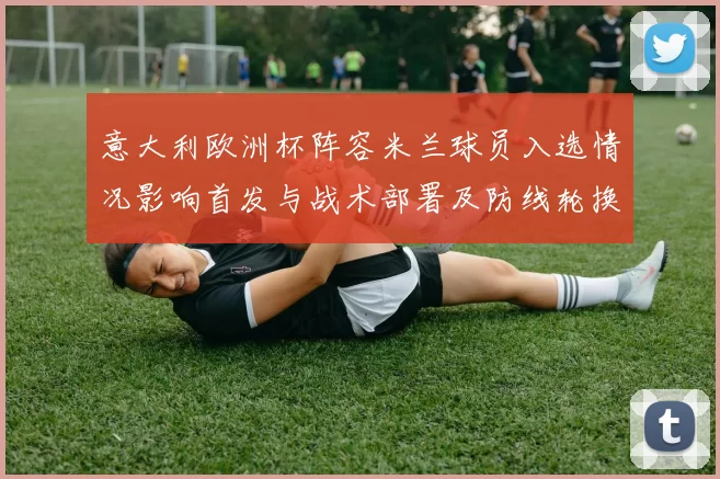 意大利欧洲杯阵容米兰球员入选情况影响首发与战术部署及防线轮换