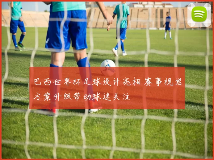 巴西世界杯足球设计亮相 赛事视觉方案升级带动球迷关注