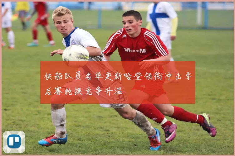 快船队员名单更新哈登领衔冲击季后赛轮换竞争升温