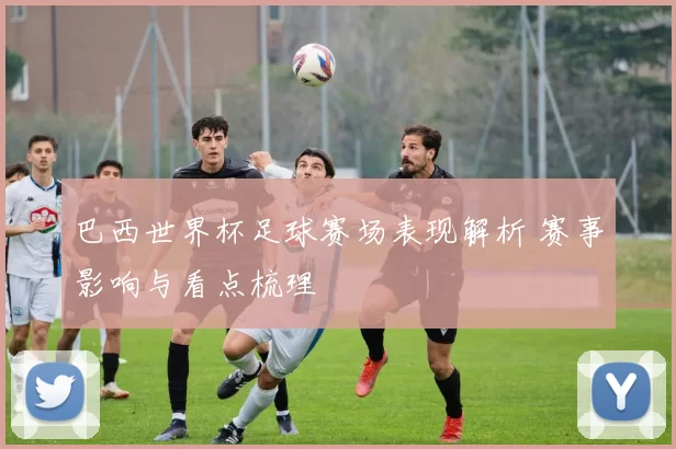 巴西世界杯足球赛场表现解析 赛事影响与看点梳理