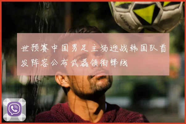世预赛中国男足主场迎战韩国队首发阵容公布武磊领衔锋线