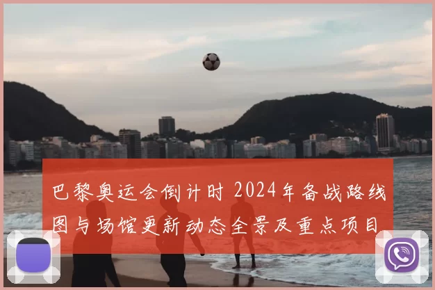 巴黎奥运会倒计时 2024年备战路线图与场馆更新动态全景及重点项目推进情况