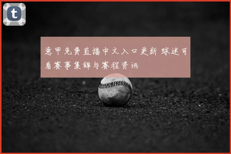 意甲免费直播中文入口更新 球迷可看赛事集锦与赛程资讯