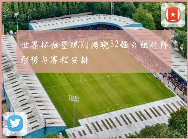 世界杯抽签规则揭晓32强分组对阵形势与赛程安排