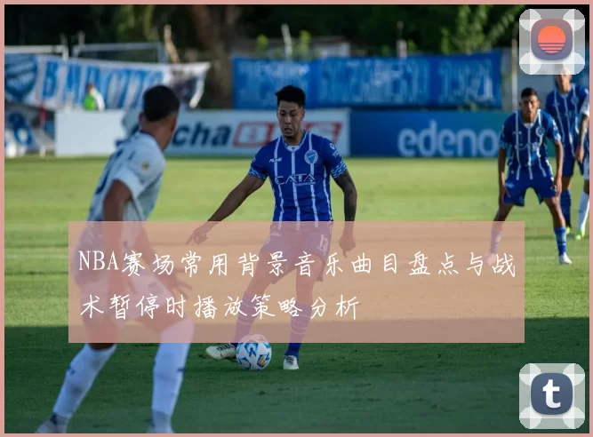 NBA赛场常用背景音乐曲目盘点与战术暂停时播放策略分析