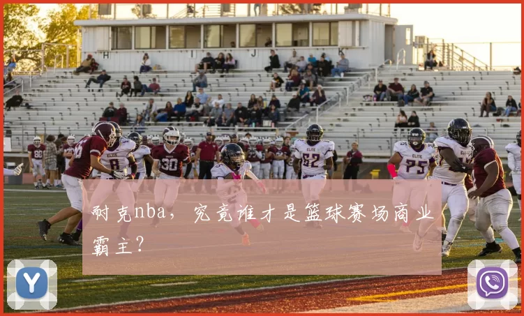 耐克nba,究竟谁才是篮球赛场商业霸主?