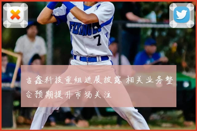 吉鑫科技重组进展披露 相关业务整合预期提升市场关注