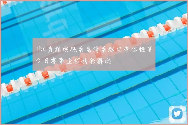 nba直播线观看高清看球宝带你畅享今日赛事全程精彩解说