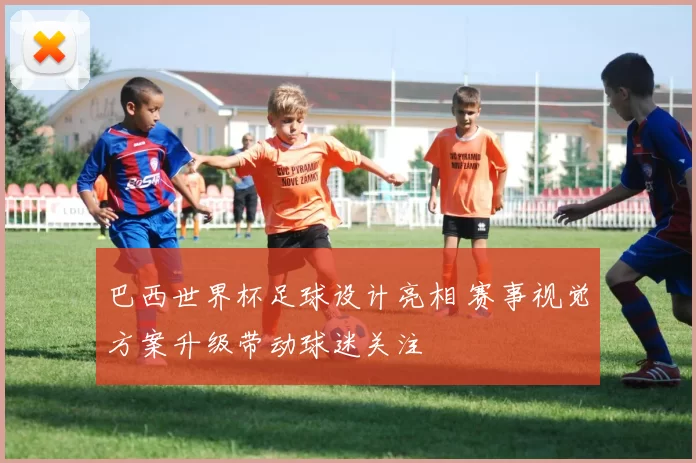 巴西世界杯足球设计亮相 赛事视觉方案升级带动球迷关注