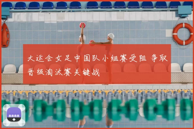 大运会女足中国队小组赛受阻 争取晋级淘汰赛关键战