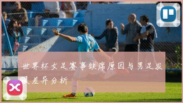 世界杯女足赛事缺席原因与男足发展差异分析