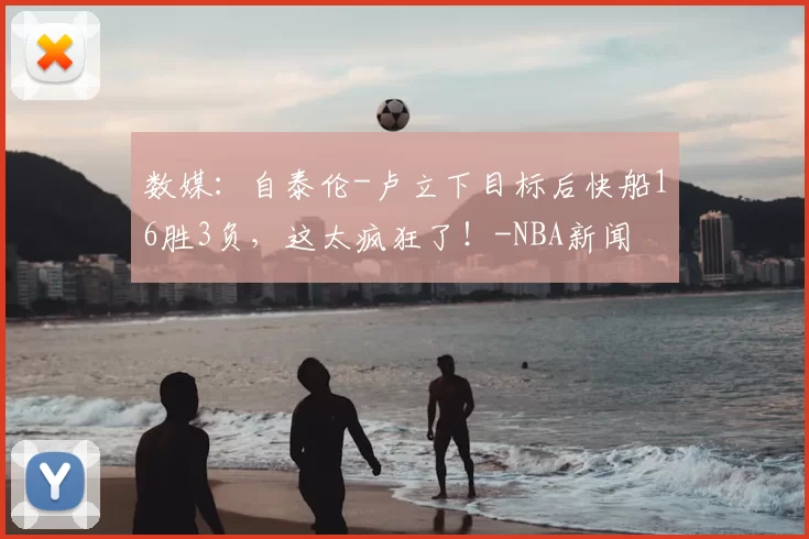 数媒：自泰伦-卢立下目标后快船16胜3负，这太疯狂了！-NBA新闻