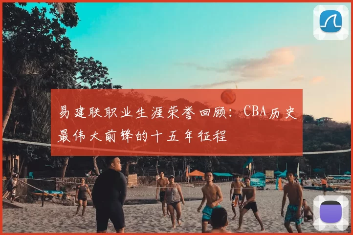 易建联职业生涯荣誉回顾：CBA历史最伟大前锋的十五年征程