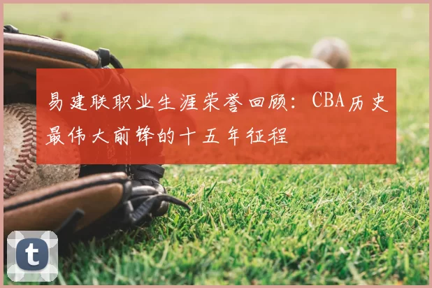 易建联职业生涯荣誉回顾：CBA历史最伟大前锋的十五年征程