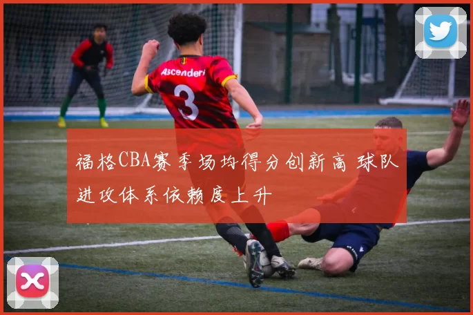 福格CBA赛季场均得分创新高 球队进攻体系依赖度上升