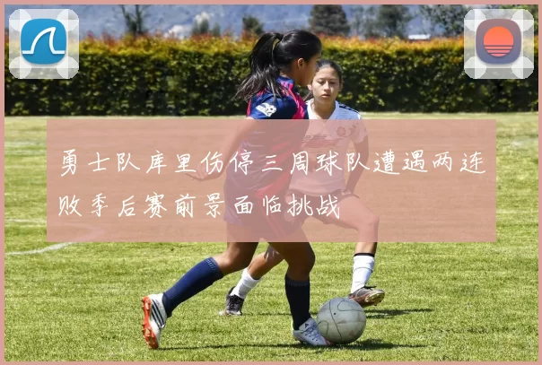 勇士队库里伤停三周球队遭遇两连败季后赛前景面临挑战