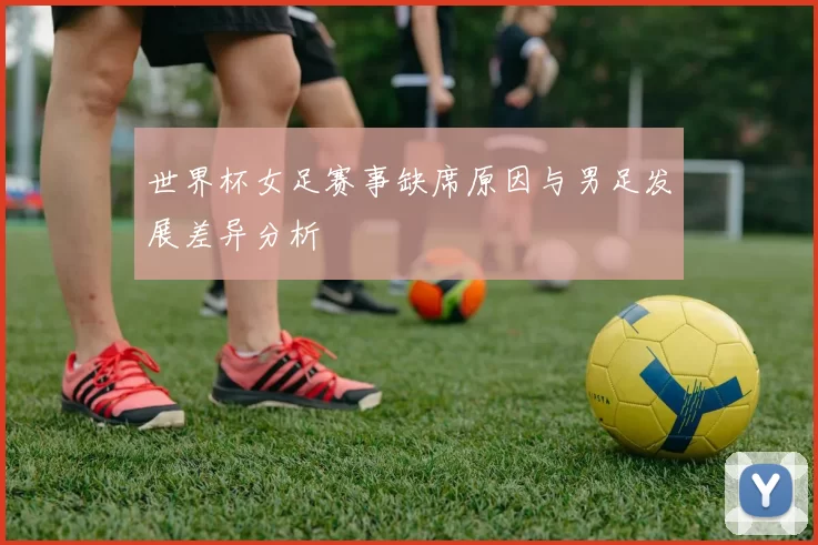 世界杯女足赛事缺席原因与男足发展差异分析