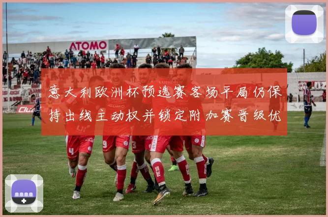意大利欧洲杯预选赛客场平局仍保持出线主动权并锁定附加赛晋级优势