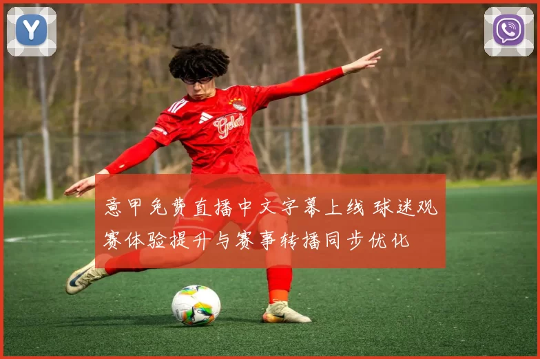 意甲免费直播中文字幕上线 球迷观赛体验提升与赛事转播同步优化