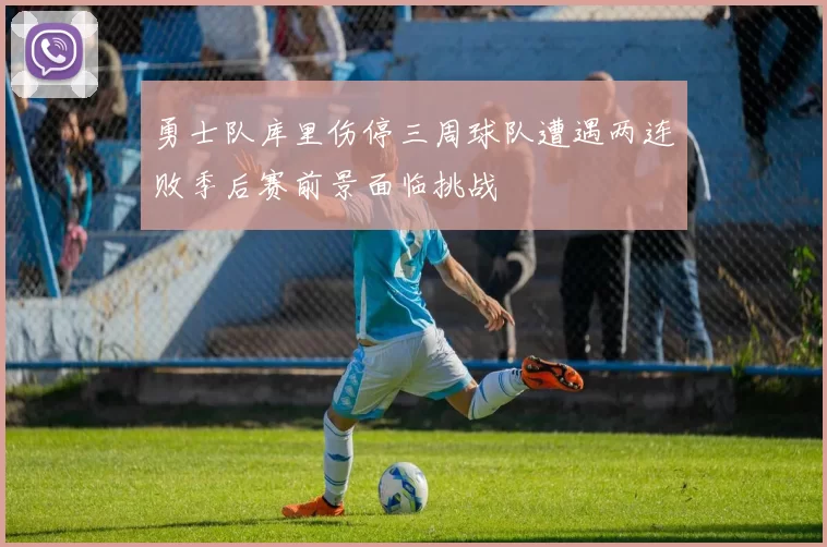 勇士队库里伤停三周球队遭遇两连败季后赛前景面临挑战