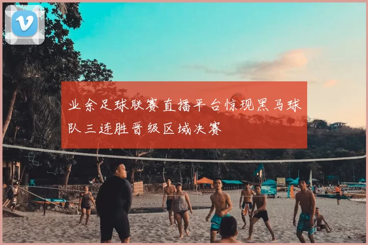 业余足球联赛直播平台惊现黑马球队三连胜晋级区域决赛