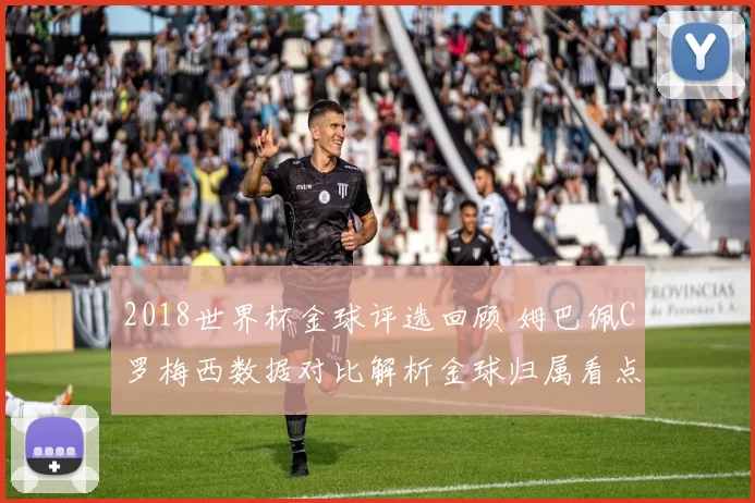 2018世界杯金球评选回顾 姆巴佩C罗梅西数据对比解析金球归属看点