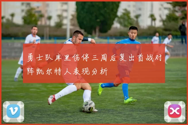 勇士队库里伤停三周后复出首战对阵凯尔特人表现分析