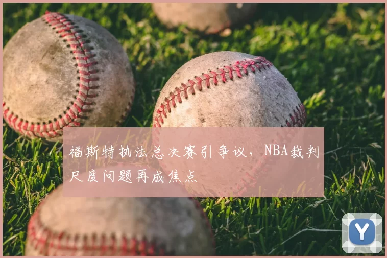 福斯特执法总决赛引争议，NBA裁判尺度问题再成焦点