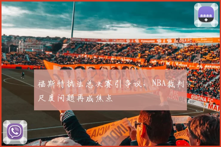 福斯特执法总决赛引争议，NBA裁判尺度问题再成焦点