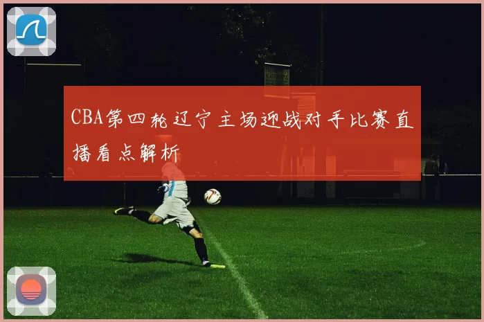 CBA第四轮辽宁主场迎战对手比赛直播看点解析