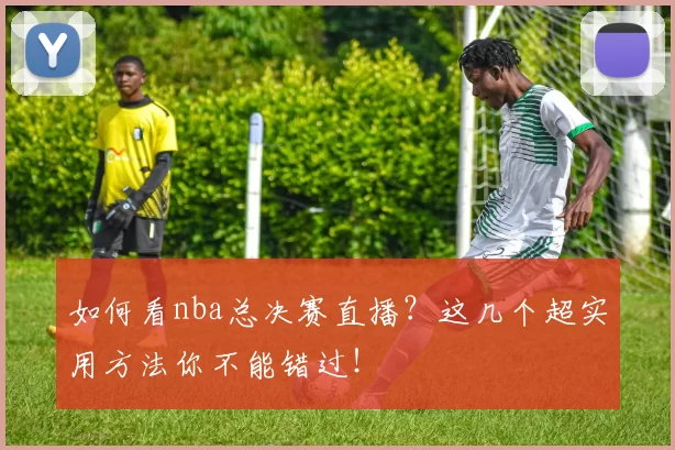 如何看nba总决赛直播？这几个超实用方法你不能错过！