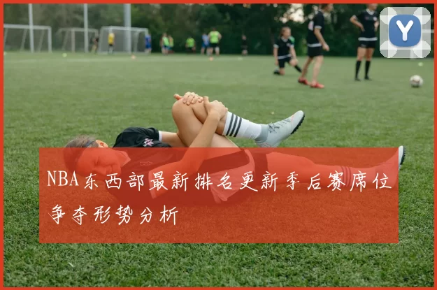 NBA东西部最新排名更新季后赛席位争夺形势分析