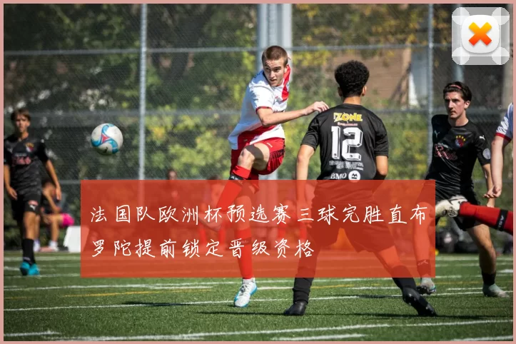 法国队欧洲杯预选赛三球完胜直布罗陀提前锁定晋级资格