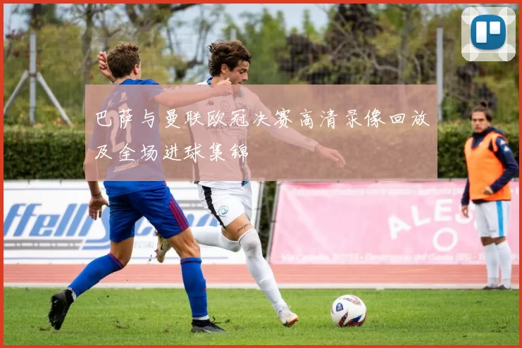 巴萨与曼联欧冠决赛高清录像回放及全场进球集锦