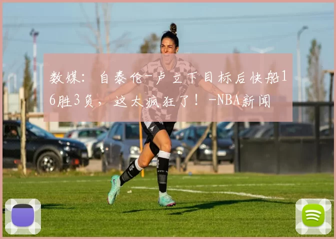 数媒：自泰伦-卢立下目标后快船16胜3负，这太疯狂了！-NBA新闻