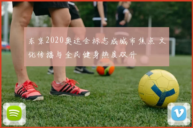东京2020奥运会标志成城市焦点 文化传播与全民健身热度双升
