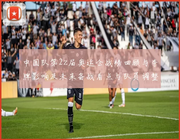 中国队第2z届奥运会战绩回顾与夺牌影响及未来备战看点与队员调整