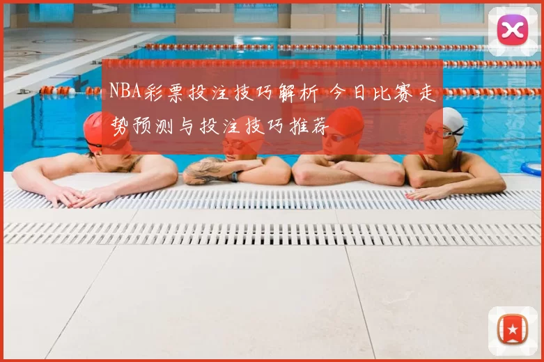 NBA彩票投注技巧解析 今日比赛走势预测与投注技巧推荐