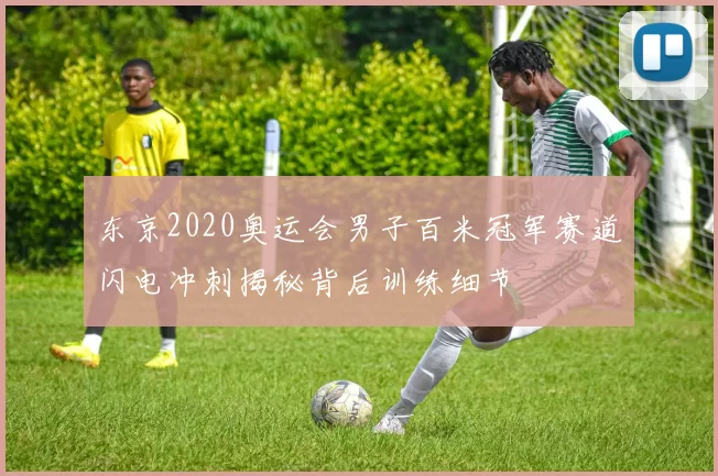 东京2020奥运会男子百米冠军赛道闪电冲刺揭秘背后训练细节