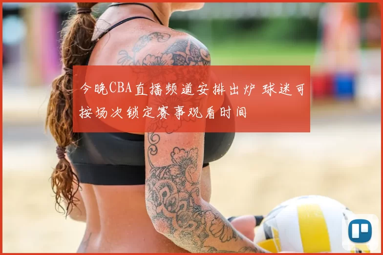 今晚CBA直播频道安排出炉 球迷可按场次锁定赛事观看时间