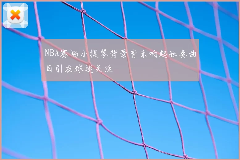 NBA赛场小提琴背景音乐响起独奏曲目引发球迷关注